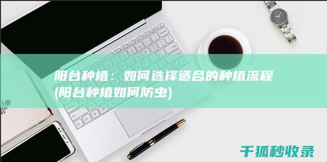 阳台种植：如何选择适合的种植流程 (阳台种植如何防虫)