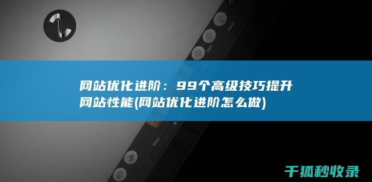 网站优化进阶：99个高级技巧提升网站性能 (网站优化进阶怎么做)
